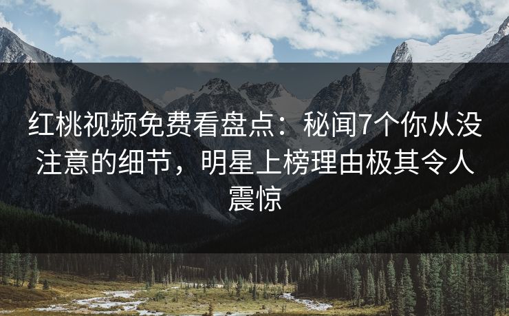 红桃视频免费看盘点:秘闻7个你从没注意的细节,明星上榜理由极其令人震惊 红桃视频免费看盘点:秘闻7个你从没注意的细节,明星上榜理由极其令人震惊