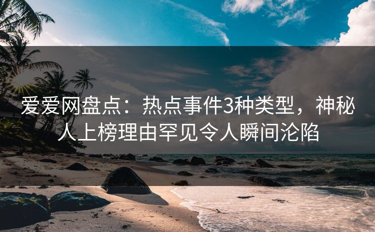爱爱网盘点:热点事件3种类型,神秘人上榜理由罕见令人瞬间沦陷 爱爱网盘点:热点事件3种类型,神秘人上榜理由罕见令人瞬间沦陷