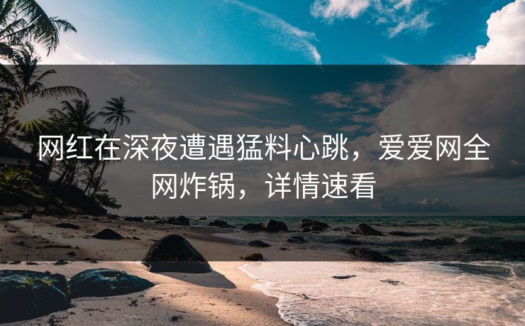 网红在深夜遭遇猛料心跳,爱爱网全网炸锅,详情速看 网红在深夜遭遇猛料心跳,爱爱网全网炸锅,详情速看