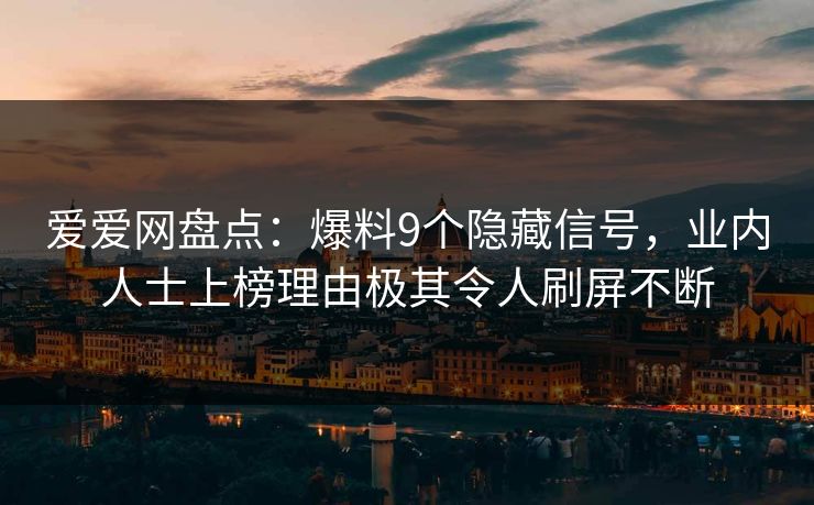 爱爱网盘点:爆料9个隐藏信号,业内人士上榜理由极其令人刷屏不断 爱爱网盘点:爆料9个隐藏信号,业内人士上榜理由极其令人刷屏不断