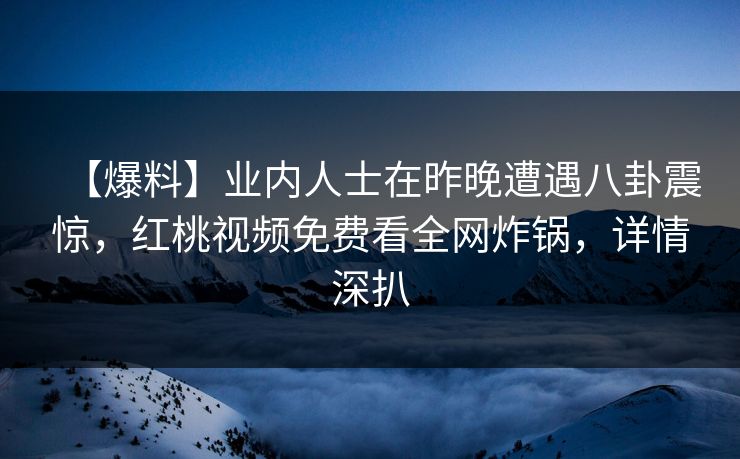【爆料】业内人士在昨晚遭遇八卦震惊,红桃视频免费看全网炸锅,详情深扒
