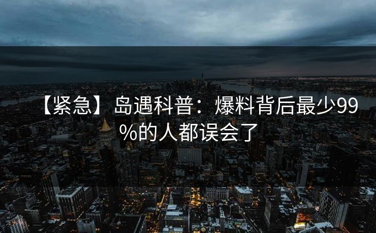 【紧急】岛遇科普:爆料背后最少99%的人都误会了