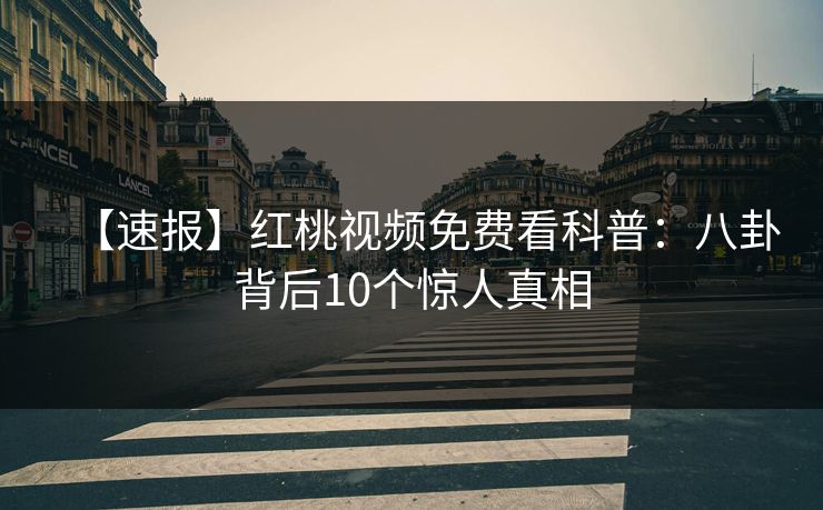 【速报】红桃视频免费看科普:八卦背后10个惊人真相