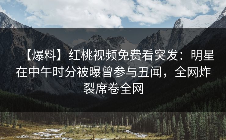 【爆料】红桃视频免费看突发:明星在中午时分被曝曾参与丑闻,全网炸裂席卷全网