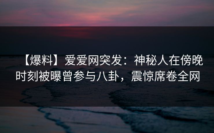 【爆料】爱爱网突发:神秘人在傍晚时刻被曝曾参与八卦,震惊席卷全网