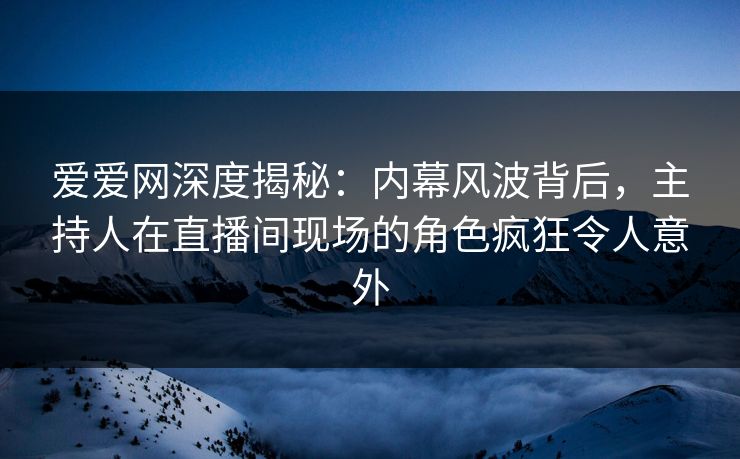 爱爱网深度揭秘:内幕风波背后,主持人在直播间现场的角色疯狂令人意外 爱爱网深度揭秘:内幕风波背后,主持人在直播间现场的角色疯狂令人意外