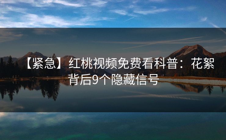 【紧急】红桃视频免费看科普:花絮背后9个隐藏信号 【紧急】红桃视频免费看科普:花絮背后9个隐藏信号