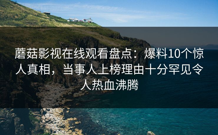 蘑菇影视在线观看盘点:爆料10个惊人真相,当事人上榜理由十分罕见令人热血沸腾