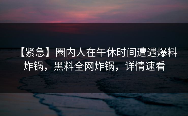 【紧急】圈内人在午休时间遭遇爆料 炸锅,黑料全网炸锅,详情速看 【紧急】圈内人在午休时间遭遇爆料 炸锅,黑料全网炸锅,详情速看