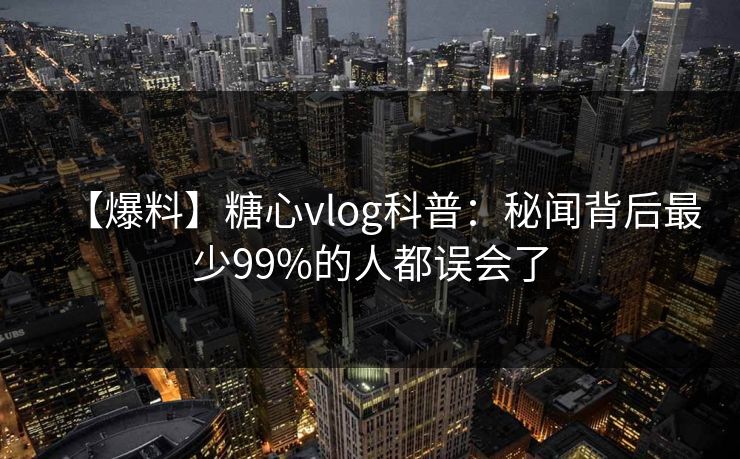 【爆料】糖心vlog科普:秘闻背后最少99%的人都误会了 【爆料】糖心vlog科普:秘闻背后最少99%的人都误会了