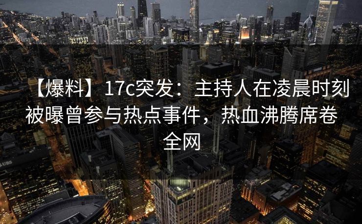 【爆料】17c突发：主持人在凌晨时刻被曝曾参与热点事件，热血沸腾席卷全网