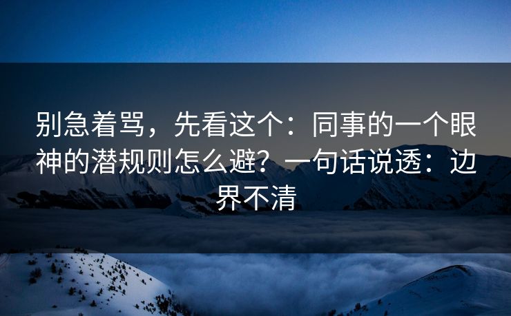 别急着骂，先看这个：同事的一个眼神的潜规则怎么避？一句话说透：边界不清