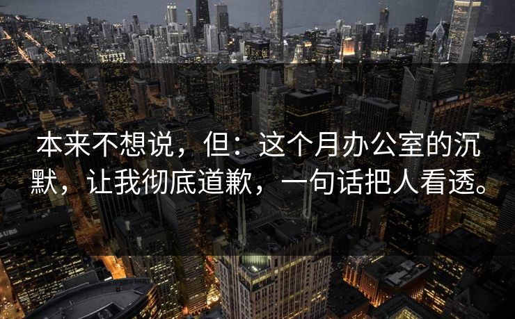 本来不想说，但：这个月办公室的沉默，让我彻底道歉，一句话把人看透。