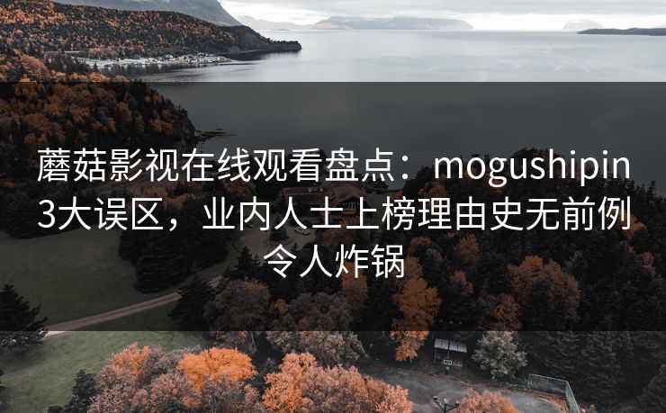 蘑菇影视在线观看盘点：mogushipin3大误区，业内人士上榜理由史无前例令人炸锅
