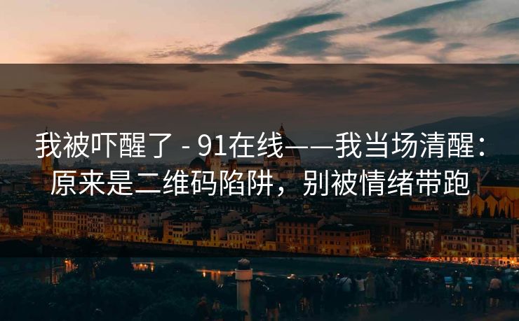 我被吓醒了 - 91在线——我当场清醒:原来是二维码陷阱,别被情绪带跑