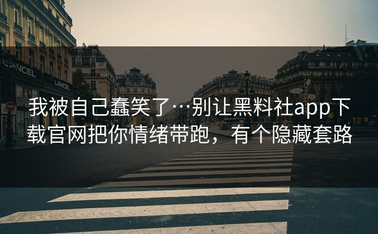 我被自己蠢笑了…别让黑料社app下载官网把你情绪带跑，有个隐藏套路