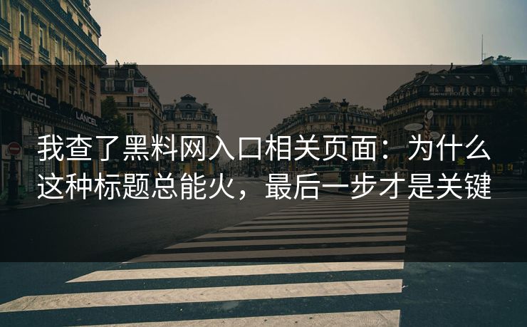 我查了黑料网入口相关页面:为什么这种标题总能火,最后一步才是关键 我查了黑料网入口相关页面:为什么这种标题总能火,最后一步才是关键