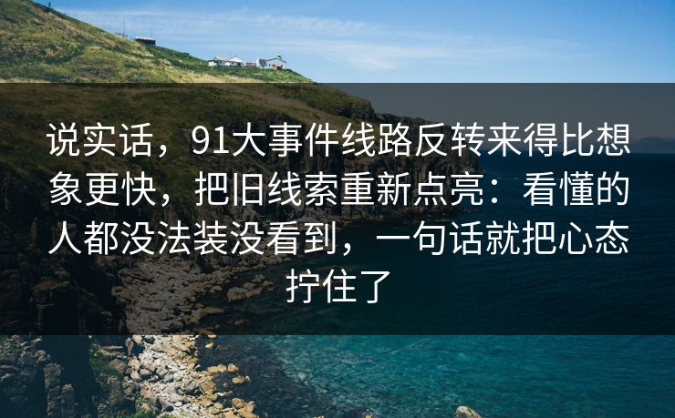 说实话，91大事件线路反转来得比想象更快，把旧线索重新点亮：看懂的人都没法装没看到，一句话就把心态拧住了