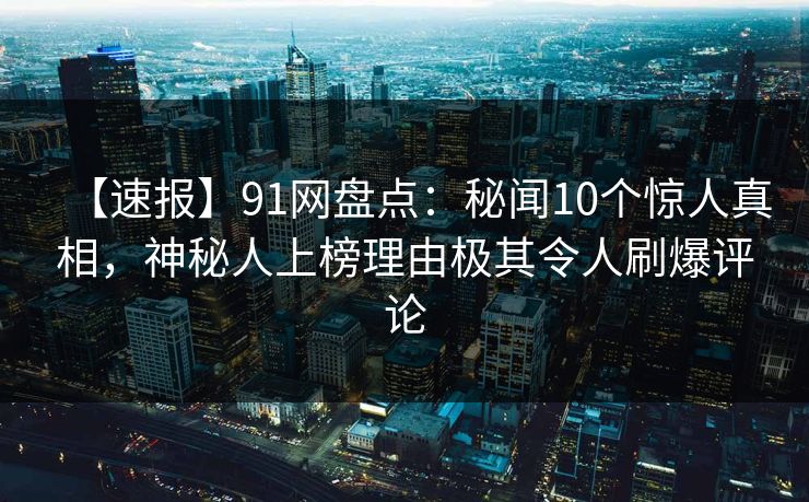 【速报】91网盘点：秘闻10个惊人真相，神秘人上榜理由极其令人刷爆评论