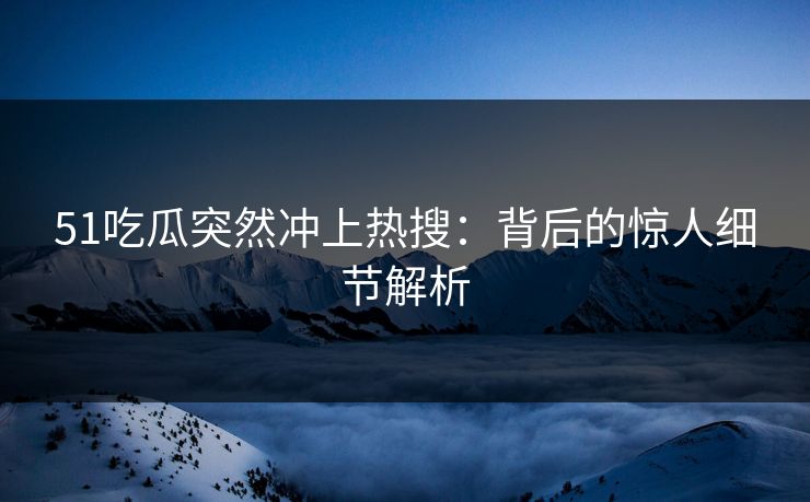 51吃瓜突然冲上热搜：背后的惊人细节解析